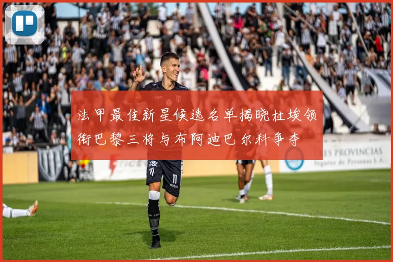 法甲最佳新星候选名单揭晓杜埃领衔巴黎三将与布阿迪巴尔科争夺