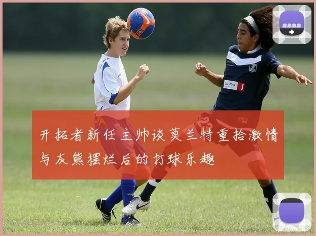 开拓者新任主帅谈莫兰特重拾激情与灰熊摆烂后的打球乐趣