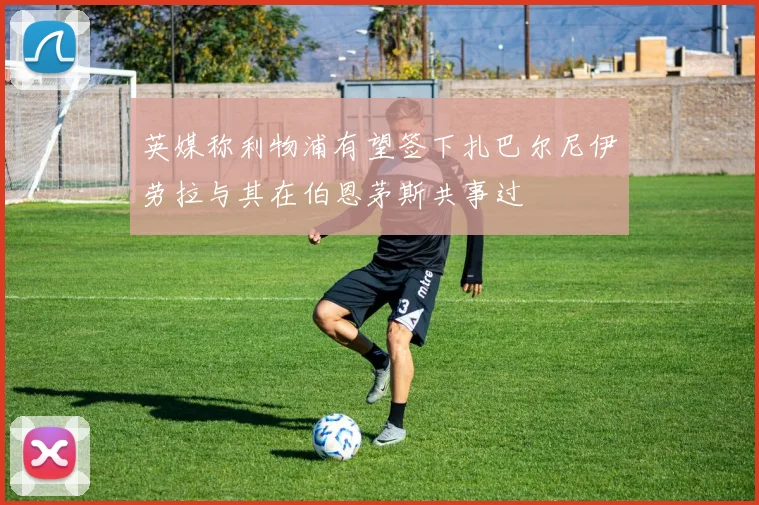 英媒称利物浦有望签下扎巴尔尼伊劳拉与其在伯恩茅斯共事过