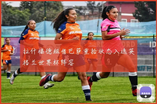 拉什福德租借巴萨重拾状态入选英格兰世界杯阵容