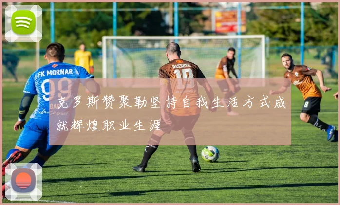 克罗斯赞聚勒坚持自我生活方式成就辉煌职业生涯