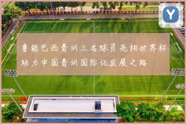 鲁能巴西青训三名球员亮相世界杯助力中国青训国际化发展之路