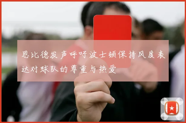 恩比德发声呼吁波士顿保持风度表达对球队的尊重与热爱
