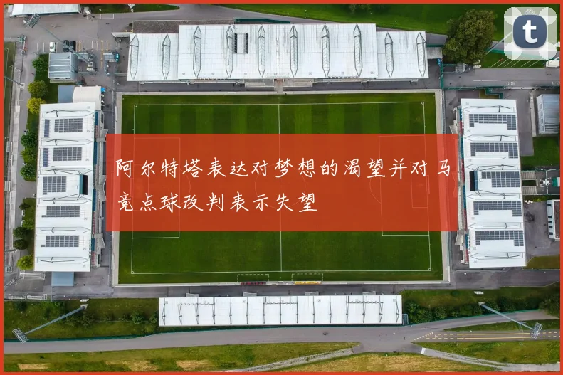 阿尔特塔表达对梦想的渴望并对马竞点球改判表示失望