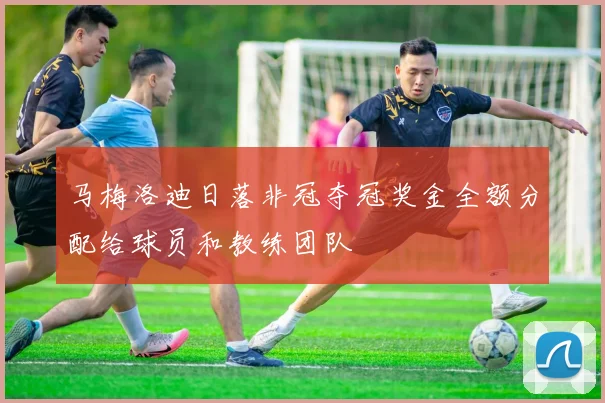 马梅洛迪日落非冠夺冠奖金全额分配给球员和教练团队