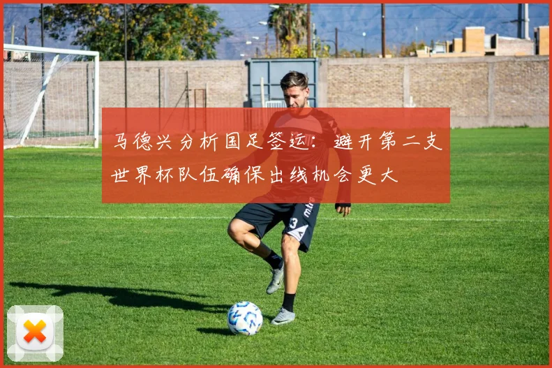 马德兴分析国足签运：避开第二支世界杯队伍确保出线机会更大