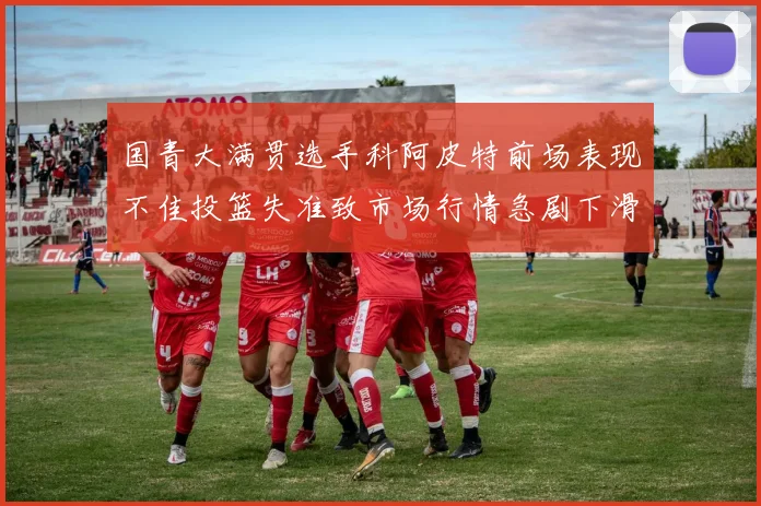 国青大满贯选手科阿皮特前场表现不佳投篮失准致市场行情急剧下滑