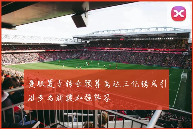 曼联夏季转会预算高达三亿镑或引进多名新援加强阵容