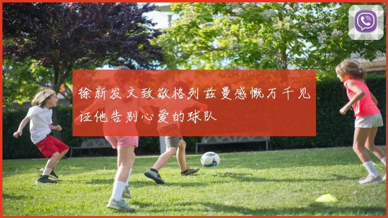 徐新发文致敬格列兹曼感慨万千见证他告别心爱的球队