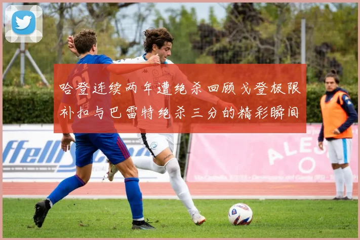 哈登连续两年遭绝杀回顾戈登极限补扣与巴雷特绝杀三分的精彩瞬间
