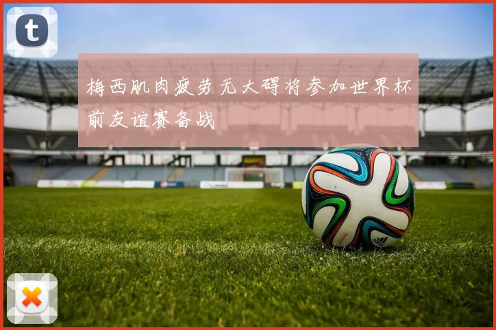梅西肌肉疲劳无大碍将参加世界杯前友谊赛备战