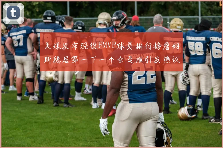 美媒发布现役FMVP球员排行榜詹姆斯稳居第一下一个会是谁引发热议